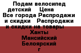 Подам велосипед детский. › Цена ­ 700 - Все города Распродажи и скидки » Распродажи и скидки на товары   . Ханты-Мансийский,Белоярский г.